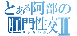 とある阿部の肛門性交Ⅱ（やらないか）