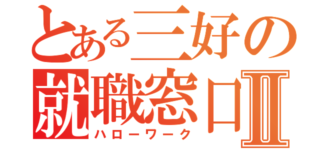 とある三好の就職窓口Ⅱ（ハローワーク）