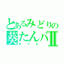 とあるみどりの葵たんバカⅡ（まりも）