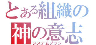 とある組織の神の意志（システムプラン）