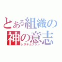 とある組織の神の意志（システムプラン）