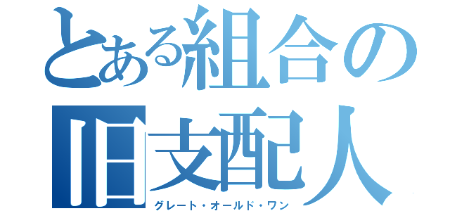 とある組合の旧支配人（グレート・オールド・ワン）