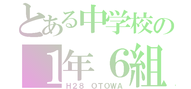 とある中学校の１年６組（Ｈ２８ ＯＴＯＷＡ）