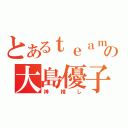 とあるｔｅａｍｋの大島優子（神推し）