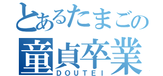 とあるたまごの童貞卒業（ＤＯＵＴＥＩ）