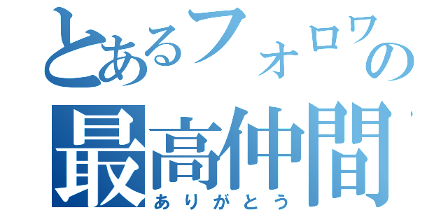 とあるフォロワーの最高仲間（ありがとう）