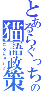 とあるらぐっちょの猫語政策（ごろにゃ～ご）