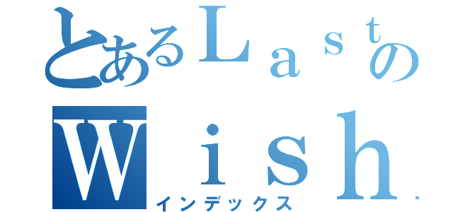 とあるＬａｓｔ のＷｉｓｈ（インデックス）