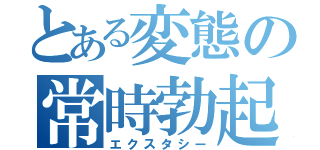 とある変態の常時勃起（エクスタシー）