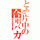 とある片中の合唱バカ（実は合唱部の部長）