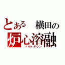 とある　横田の炉心溶融（　メルトダウン）