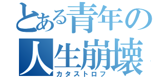 とある青年の人生崩壊（カタストロフ）