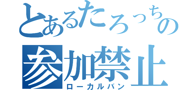 とあるたろっちの参加禁止（ローカルバン）