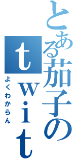 とある茄子のｔｗｉｔｔｅｒ（よくわからん）