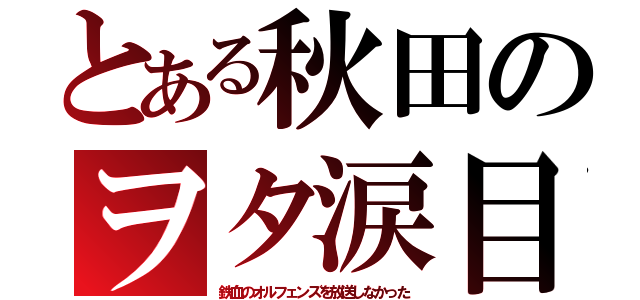 とある秋田のヲタ涙目（鉄血のオルフェンズを放送しなかった）