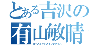 とある吉沢の有山敏晴（コイスルオトメインデックス）