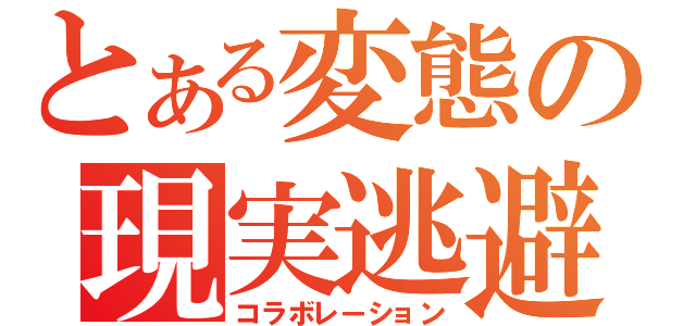 とある変態の現実逃避（コラボレーション）