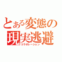 とある変態の現実逃避（コラボレーション）