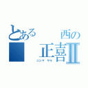 とある　　西の　　正喜Ⅱ（　　　　ニシマ　サキ）