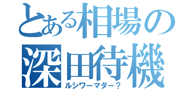 とある相場の深田待機（ルシワーマダー？）