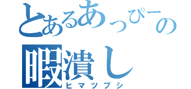 とあるあっぴーの暇潰し（ヒマツブシ）