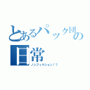 とあるパック団の日常（ノンフィクション！？）