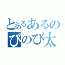 とあるあるのびのび太（）