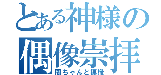 とある神様の偶像崇拝（闇ちゃんと標識）