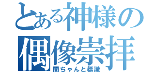 とある神様の偶像崇拝（闇ちゃんと標識）