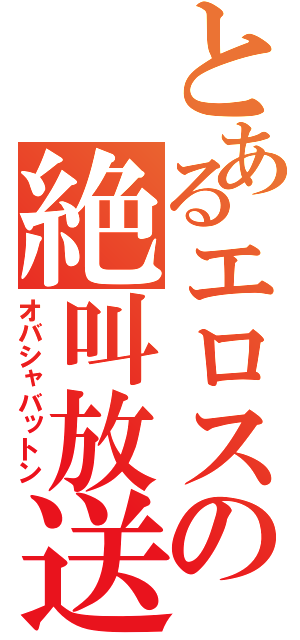 とあるエロスの絶叫放送（オバシャバットン）