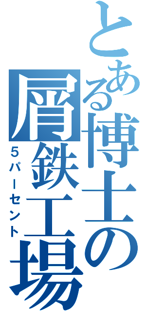 とある博士の屑鉄工場（５パーセント）