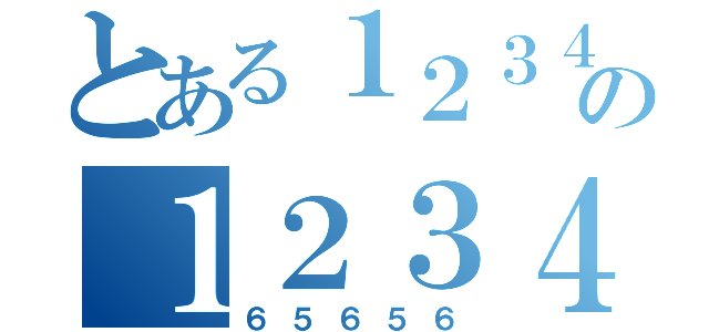 とある１２３４の１２３４５（６５６５６）