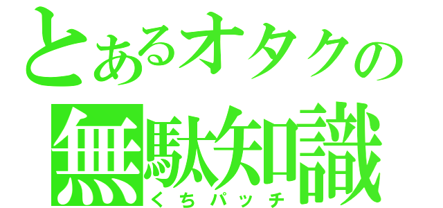 とあるオタクの無駄知識（くちパッチ）