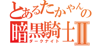 とあるたかやんの暗黒騎士Ⅱ（ダークナイト）