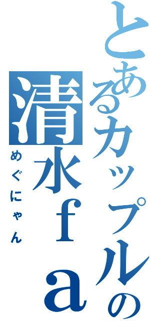 とあるカップルの清水ｆａｍｉｌｙ（めぐにゃん）