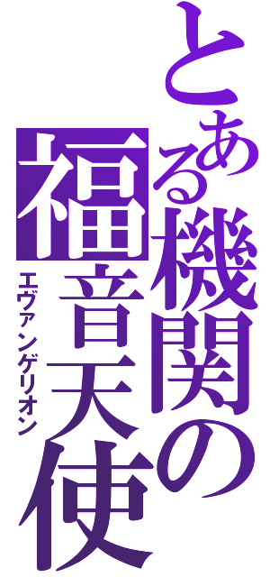 とある機関の福音天使（エヴァンゲリオン）