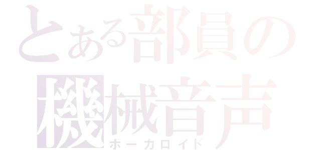 とある部員の機械音声（ボーカロイド）