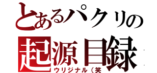 とあるパクリの起源目録（ウリジナル（笑）