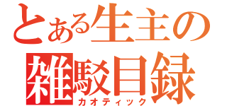 とある生主の雑駁目録（カオティック）