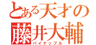 とある天才の藤井大輔（パイナップル）