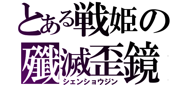 とある戦姫の殲滅歪鏡（シェンショウジン）