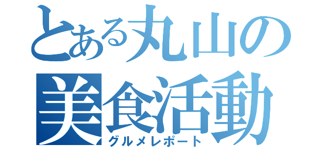 とある丸山の美食活動（グルメレポート）