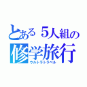 とある５人組の修学旅行（ウルトラトラベル）