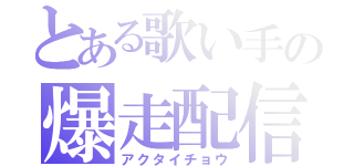 とある歌い手の爆走配信者（アクタイチョウ）