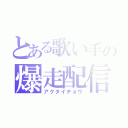 とある歌い手の爆走配信者（アクタイチョウ）