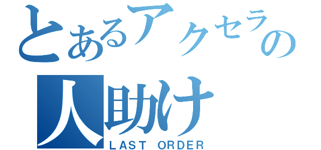 とあるアクセラの人助け（ＬＡＳＴ ＯＲＤＥＲ）