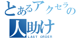 とあるアクセラの人助け（ＬＡＳＴ ＯＲＤＥＲ）