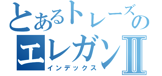 とあるトレーズのエレガントⅡ（インデックス）