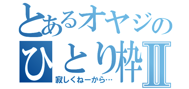 とあるオヤジのひとり枠Ⅱ（寂しくねーから…）