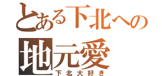 とある下北への地元愛（下北大好き）